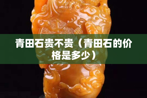 青田石貴不貴（青田石的價格是多少）