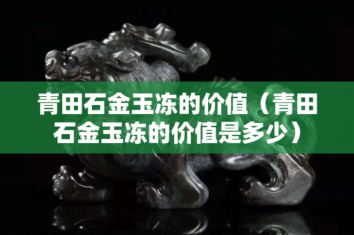 青田石金玉凍的價值（青田石金玉凍的價值是多少）
