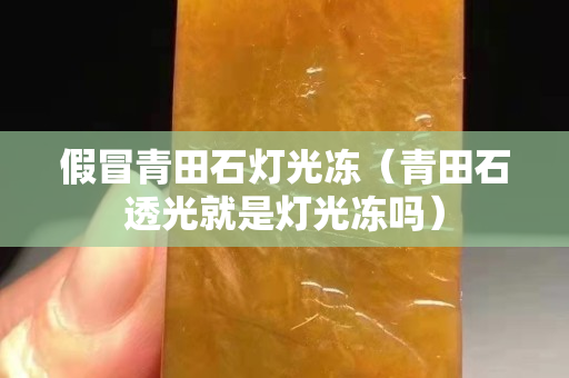 假冒青田石燈光凍（青田石透光就是燈光凍嗎）