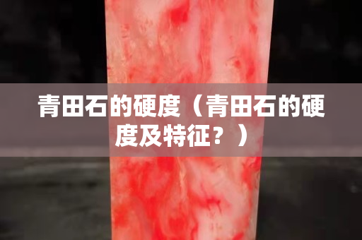 青田石的硬度（青田石的硬度及特征？）