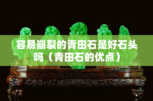 容易崩裂的青田石是好石頭嗎（青田石的優(yōu)點）