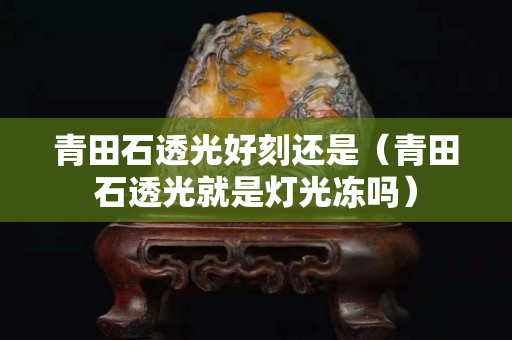 青田石透光好刻還是（青田石透光就是燈光凍嗎）