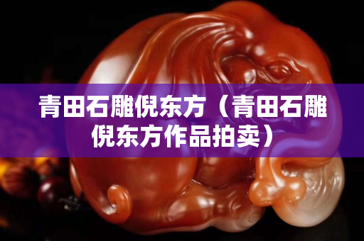 青田石雕倪東方（青田石雕倪東方作品拍賣）
