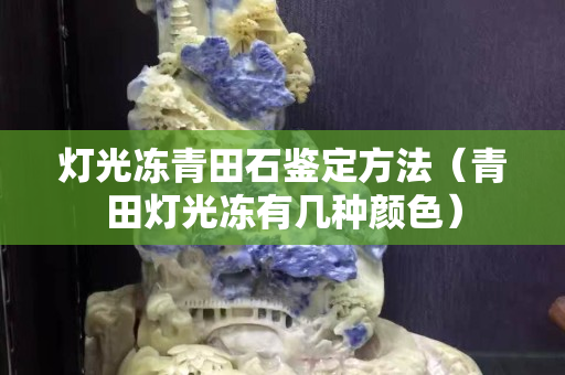 燈光凍青田石鑒定方法（青田燈光凍有幾種顏色）