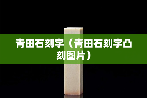 青田石刻字（青田石刻字凸刻圖片）