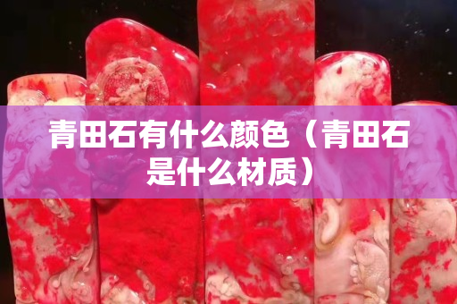 青田石有什么顏色（青田石是什么材質）