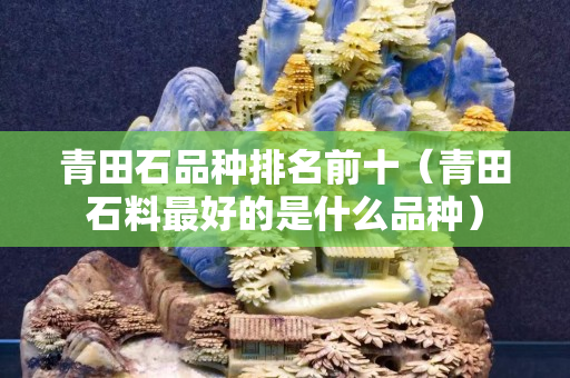 青田石品種排名前十（青田石料最好的是什么品種）