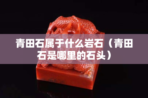 青田石屬于什么巖石（青田石是哪里的石頭）