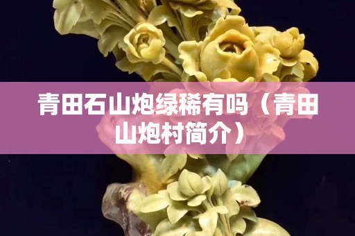 青田石山炮綠稀有嗎（青田山炮村簡(jiǎn)介）