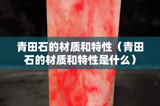 青田石的材質和特性（青田石的材質和特性是什么）