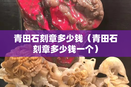 青田石刻章多少錢（青田石刻章多少錢一個）