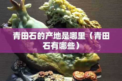 青田石的產地是哪里（青田石有哪些）