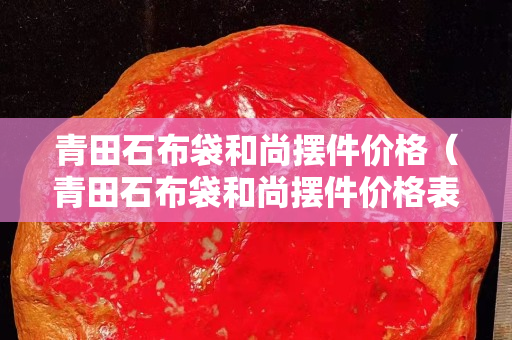 青田石布袋和尚擺件價格（青田石布袋和尚擺件價格表）