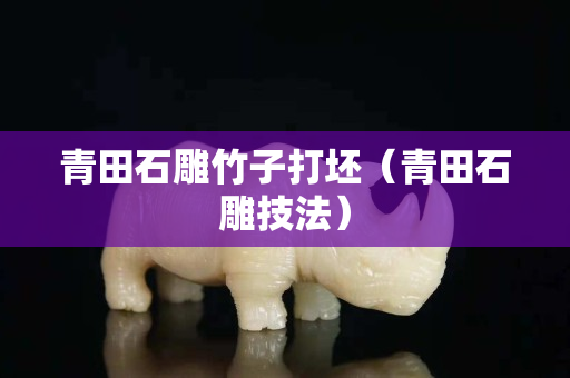 青田石雕竹子打坯（青田石雕技法）