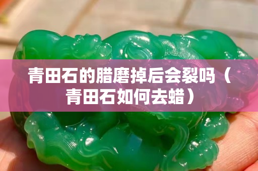 青田石的臘磨掉后會裂嗎（青田石如何去蠟）