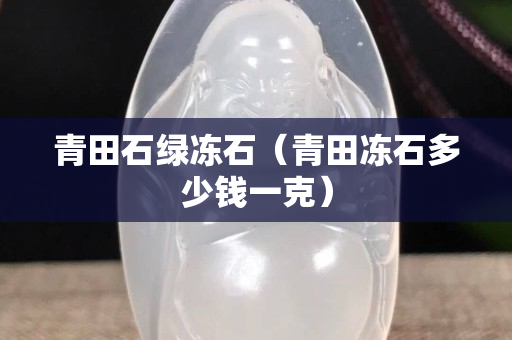 青田石綠凍石（青田凍石多少錢一克）