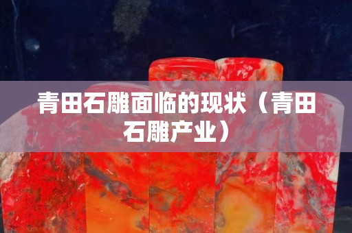 青田石雕面臨的現狀（青田石雕產業）