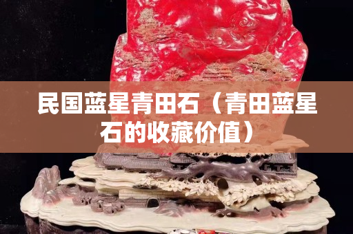 民國藍星青田石（青田藍星石的收藏價值）