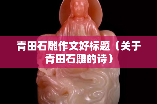青田石雕作文好標題（關于青田石雕的詩）