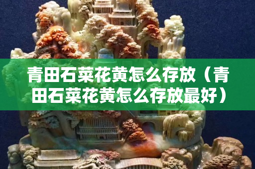 青田石菜花黃怎么存放（青田石菜花黃怎么存放最好）