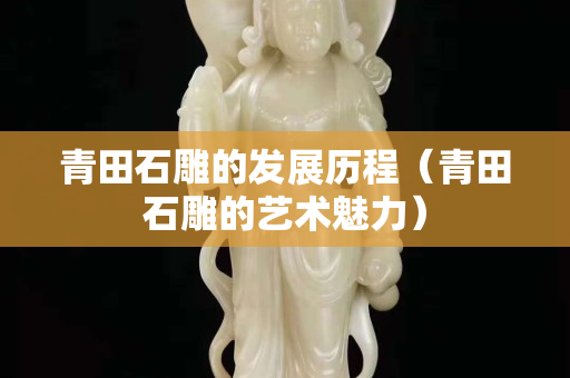 青田石雕的發展歷程（青田石雕的藝術魅力）