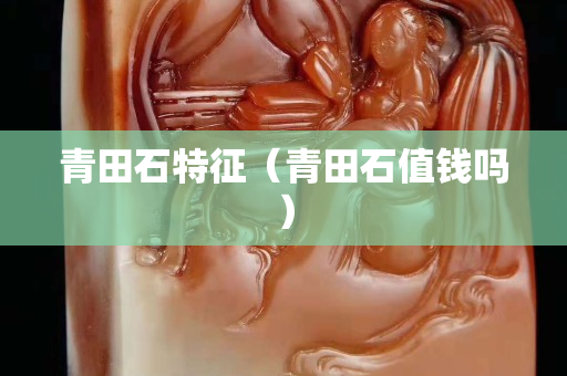 青田石特征（青田石值錢嗎）