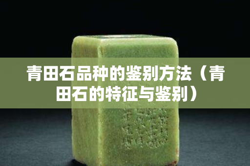 青田石品種的鑒別方法（青田石的特征與鑒別）