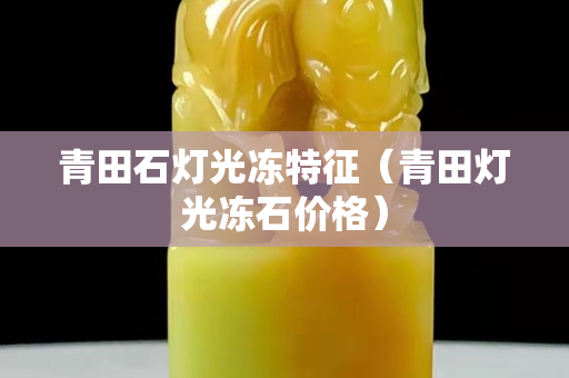 青田石燈光凍特征（青田燈光凍石價格）
