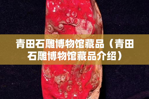 青田石雕博物館藏品（青田石雕博物館藏品介紹）