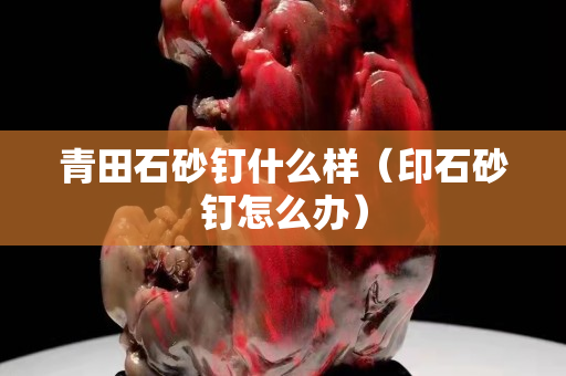 青田石砂釘什么樣（印石砂釘怎么辦）