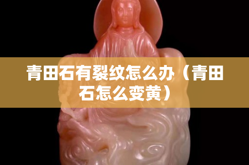青田石有裂紋怎么辦（青田石怎么變黃）
