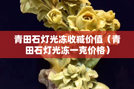 青田石燈光凍收臧價值（青田石燈光凍一克價格）