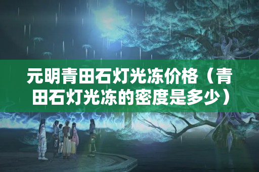 元明青田石燈光凍價格（青田石燈光凍的密度是多少）