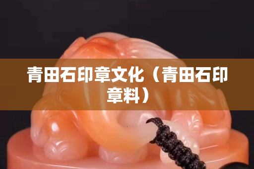 青田石印章文化（青田石印章料）