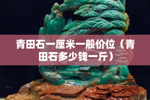 青田石一厘米一般價位（青田石多少錢一斤）