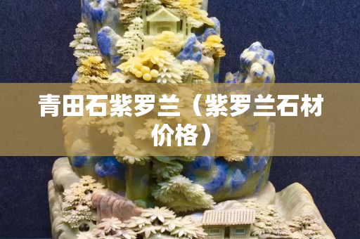 青田石紫羅蘭（紫羅蘭石材價格）