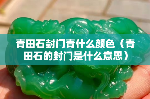 青田石封門青什么顏色（青田石的封門是什么意思）