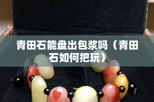 青田石能盤出包漿嗎（青田石如何把玩）