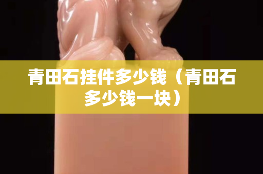 青田石掛件多少錢（青田石多少錢一塊）