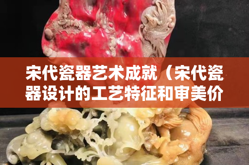 宋代瓷器藝術成就（宋代瓷器設計的工藝特征和審美價值）