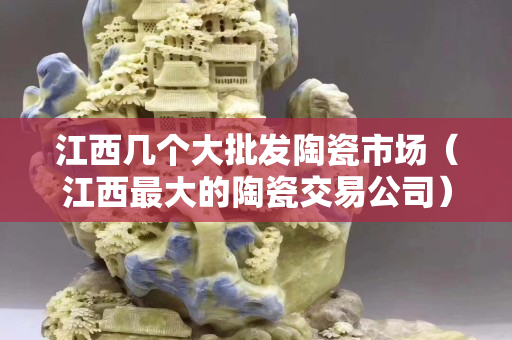江西幾個大批發(fā)陶瓷市場（江西最大的陶瓷交易公司）