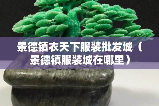 景德鎮衣天下服裝批發城（景德鎮服裝城在哪里）