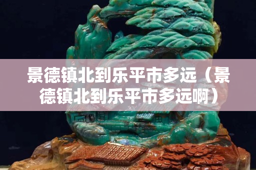 景德鎮(zhèn)北到樂平市多遠(yuǎn)（景德鎮(zhèn)北到樂平市多遠(yuǎn)啊）
