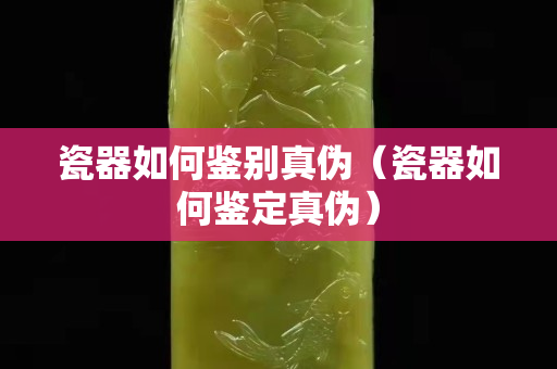 瓷器如何鑒別真偽（瓷器如何鑒定真偽）