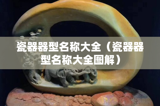 瓷器器型名稱大全（瓷器器型名稱大全圖解）