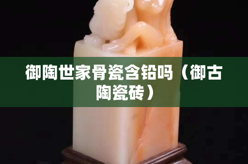 御陶世家骨瓷含鉛嗎（御古陶瓷磚）