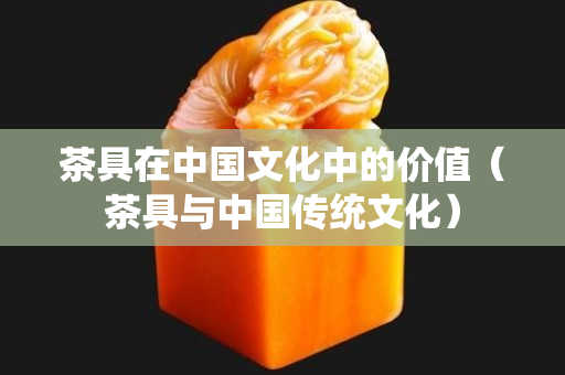 茶具在中國文化中的價值（茶具與中國傳統文化）
