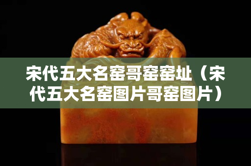 宋代五大名窯哥窯窯址（宋代五大名窯圖片哥窯圖片）