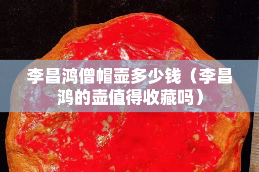李昌鴻僧帽壺多少錢（李昌鴻的壺值得收藏嗎）