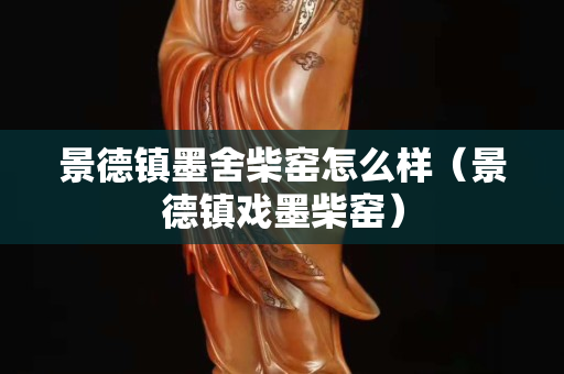 景德鎮墨舍柴窯怎么樣（景德鎮戲墨柴窯）